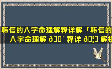 韩信的八字命理解释详解「韩信的八字命理解 🐴 释详 🦋 解视频」